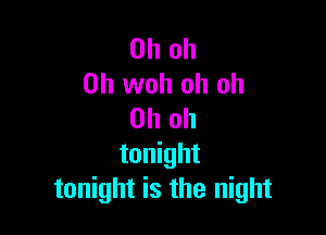 Oh oh
0h woh oh oh

Oh oh
tonight
tonight is the night