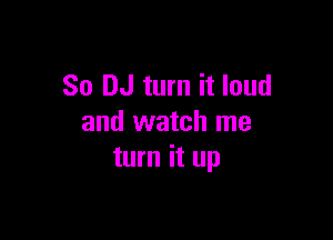 So DJ turn it loud

and watch me
turn it up