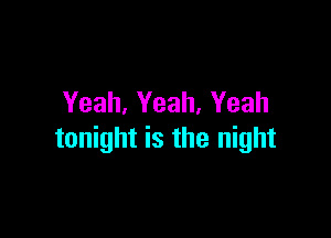 Yeah, Yeah. Yeah

tonight is the night