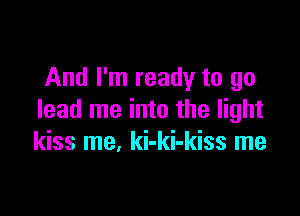 And I'm ready to go

lead me into the light
kiss me, ki-ki-kiss me