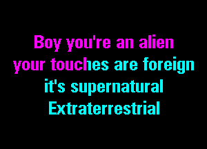 Boy you're an alien
your touches are foreign

it's supernatural
Extraterrestrial