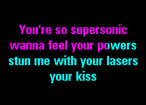 You're so supersonic
wanna feel your powers
stun me with your lasers

your kiss