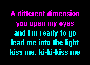 A different dimension
you open my eyes
and I'm ready to go

lead me into the light

kiss me, ki-ki-kiss me
