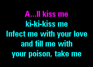 A... kiss me
ki-ki-kiss me

Infect me with your love
and fill me with
your poison, take me
