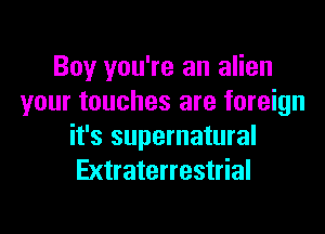 Boy you're an alien
your touches are foreign

it's supernatural
Extraterrestrial