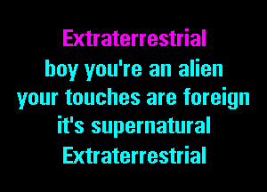 Extraterrestrial

boy you're an alien
your touches are foreign
it's supernatural

Extraterrestrial