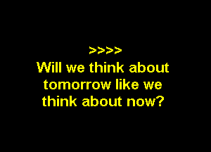 Will we think about

tomorrow like we
think about now?