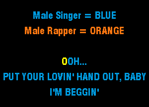 Male Singer BLUE
Male Rapper ORANGE

00H...
PUT YOUR LOVIH' HAND OUT, BABY
I'M BEGGIH'