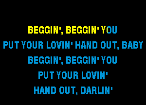 BEGGIH', BEGGIH' YOU
PUT YOUR LOVIH' HAND OUT, BABY
BEGGIH', BEGGIH' YOU
PUT YOUR LOVIH'
HAND OUT, DARLIH'