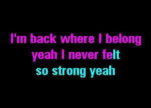 I'm back where I belong

yeah I never felt
so strong yeah