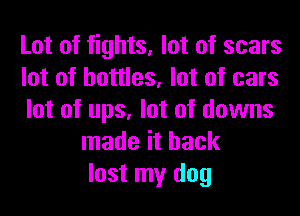 Lot of fights, lot of scars
lot of bottles, lot of cars
lot of ups, lot of downs
made it back
lost my dog