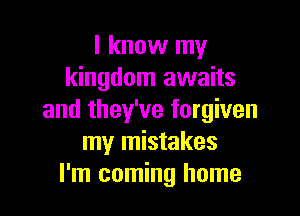 I know my
kingdom awaits

and they've forgiven
my mistakes
I'm coming home