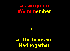 As we go on
We remember

All the times we
Had together