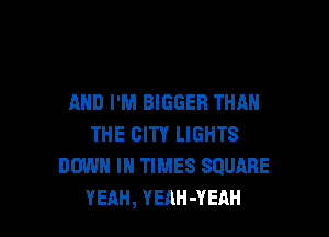 AND I'M BIGGER THAN

THE CITY LIGHTS
DOWN IN TIMES SQUARE
YEAH, YEAH -YEAH