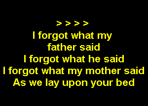 ????

I forgot what my
father said
I forgot what he said
I forgot what my mother said
As we lay upon your bed