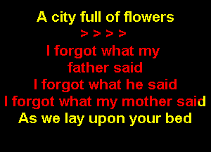 A city full of flowers
yyyy
I forgot what my
father said
I forgot what he said
I forgot what my mother said
As we lay upon your bed