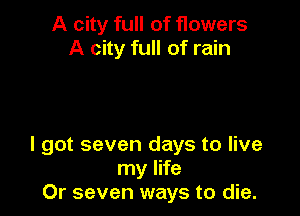 A city full of flowers
A city full of rain

I got seven days to live
my life
Or seven ways to die.