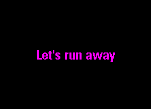 Let's run away