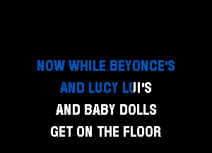 HOW WHILE BEYONCE'S

MID LUCY LUI'S
AND BABY DOLLS
GET ON THE FLOOR