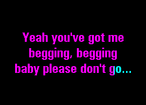 Yeah you've got me

begging. begging
baby please don't go...