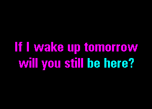 If I wake up tomorrow

will you still be here?