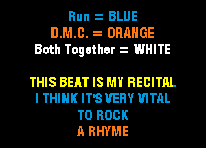 Run BLUE
D.M.c. . ORANGE
Both Together WHITE

THIS BEAT IS MY RECITAL
I THINK IT'S VERY VITAL
T0 ROCK
A RHYME
