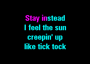 Stay instead
I feel the sun

creepin' up
like tick tock