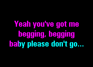Yeah you've got me

begging. begging
baby please don't go...