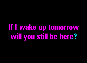 If I wake up tomorrow

will you still be here?