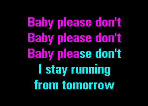Baby please don't
Baby please don't

Baby please don't
I stay running
from tomorrow