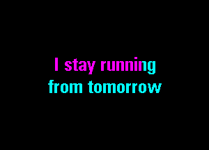 I stay running

from tomorrow