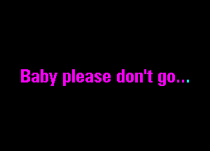Baby please don't go...