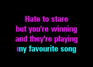 Hate to stare
but you're winning

and they're playing
my favourite song
