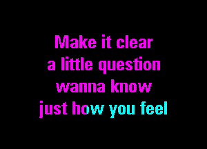 Make it clear
a little question

wanna know
just how you feel