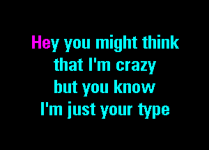 Hey you might think
that I'm crazy

but you know
I'm iust your type