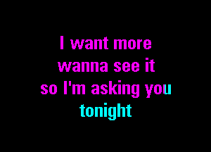I want more
wanna see it

so I'm asking you
tonight