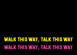 WALK THIS WAY, TALK THIS WAY
WALK THIS WAY, TALK THIS WAY