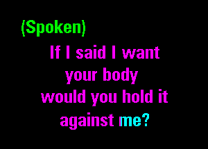 (Spoken)
If I said I want

your body
would you hold it

against me?