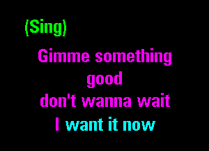 (Sing)
Gimme something

good
don't wanna wait

I want it now