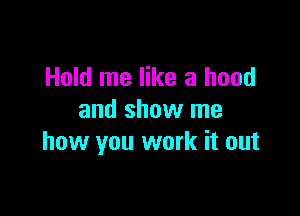 Hold me like a hood

and show me
how you work it out
