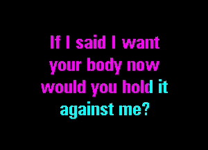 If I said I want
your body now

would you hold it
against me?