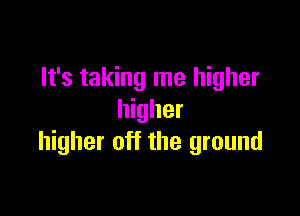 It's taking me higher

higher
higher off the ground
