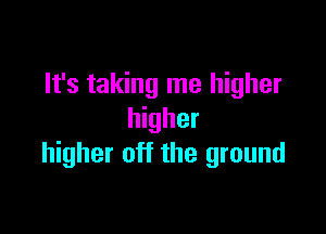 It's taking me higher

higher
higher off the ground