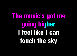 The music's got me
going higher

I feel like I can
touch the sky
