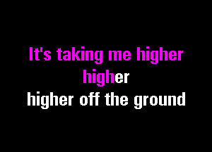 It's taking me higher

higher
higher off the ground