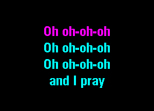 0h oh-oh-oh
0h oh-oh-oh

0h oh-oh-oh
and I pray