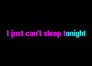 I just can't sleep tonight