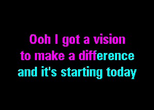 Ooh I got a vision

to make a difference
and it's starting today