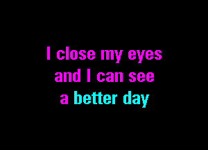 I close my eyes

and I can see
a better day