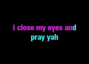 I close my eyes and

pray yah